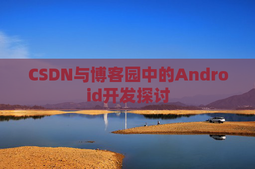 CSDN与博客园中的Android开发探讨