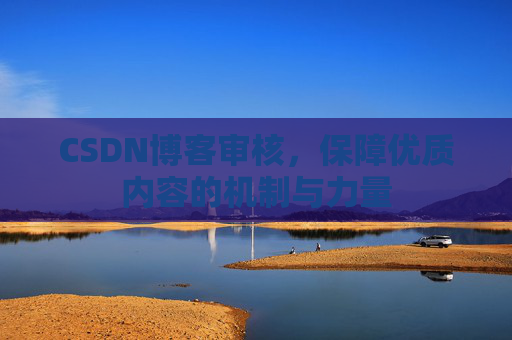 CSDN博客审核，保障优质内容的机制与力量