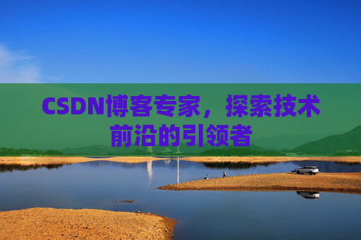 CSDN博客专家，探索技术前沿的引领者